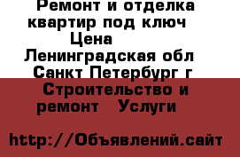 Ремонт и отделка квартир под ключ. › Цена ­ 500 - Ленинградская обл., Санкт-Петербург г. Строительство и ремонт » Услуги   
